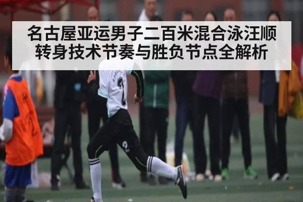 名古屋亚运男子二百米混合泳汪顺转身技术节奏与胜负节点全解析 - www.c7c7.app