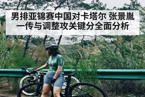男排亚锦赛中国对卡塔尔 张景胤一传与调整攻关键分全面分析 - www.c7c7.app